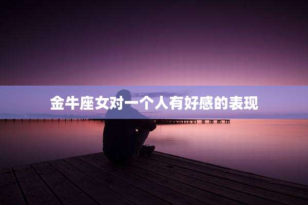 金牛座女对一个人有好感的表现