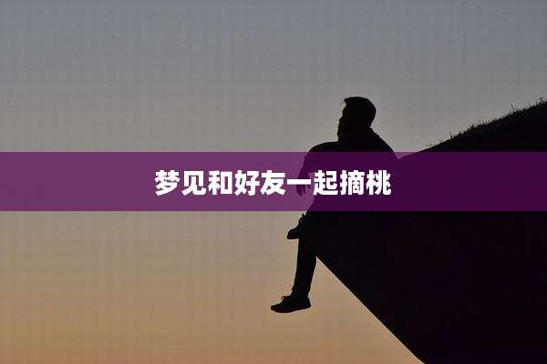 梦见和好友一起摘桃