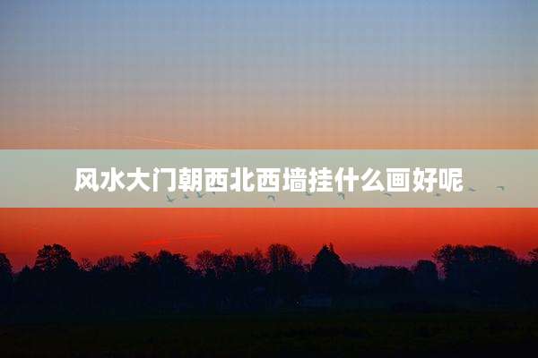 风水大门朝西北西墙挂什么画好呢