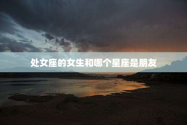 处女座的女生和哪个星座是朋友