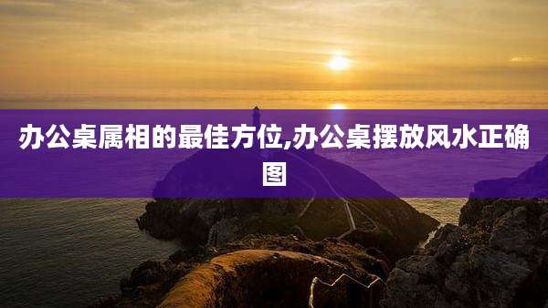 办公桌属相的最佳方位,办公桌摆放风水正确图