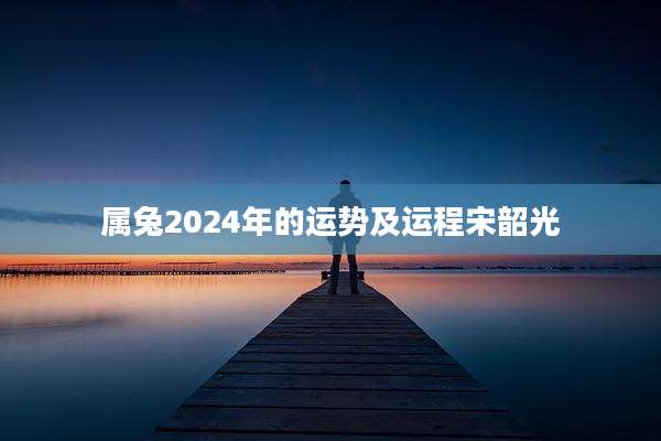 属兔2024年的运势及运程宋韶光