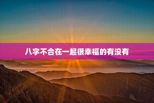 八字不合在一起很幸福的有没有