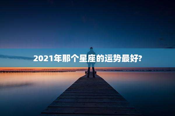 2021年那个星座的运势最好?