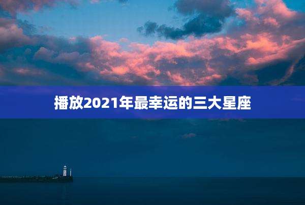 播放2021年最幸运的三大星座