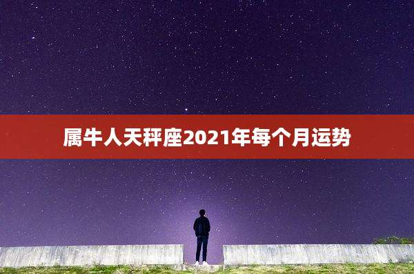 属牛人天秤座2021年每个月运势