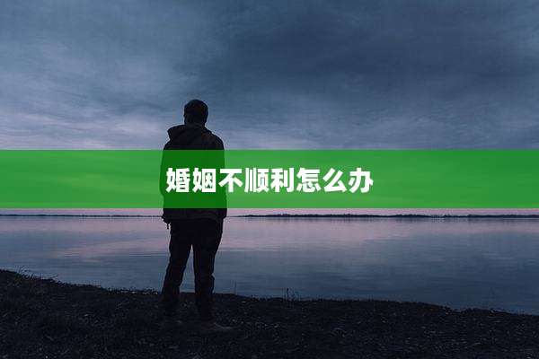 婚姻不顺利怎么办