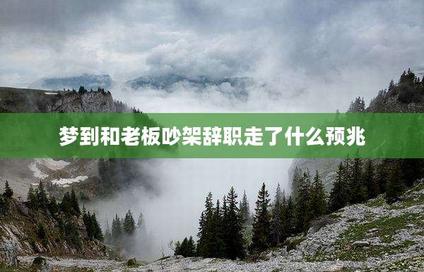 梦到和老板吵架辞职走了什么预兆
