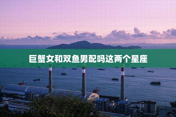 巨蟹女和双鱼男配吗这两个星座