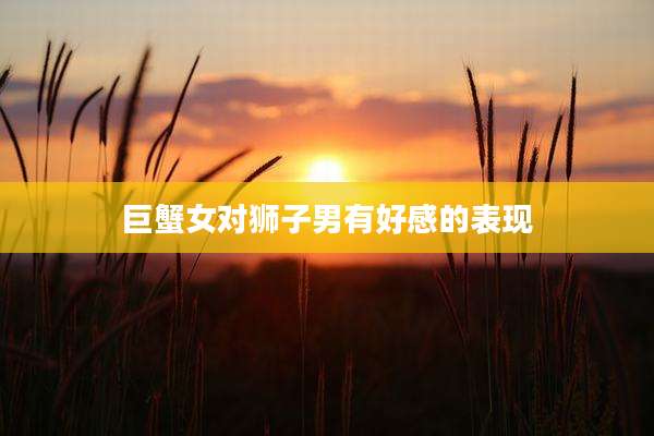 巨蟹女对狮子男有好感的表现