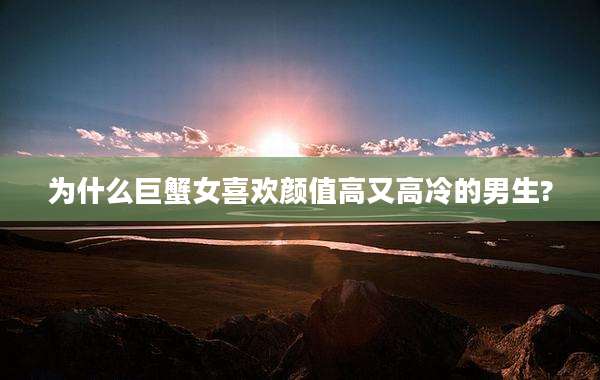 为什么巨蟹女喜欢颜值高又高冷的男生?