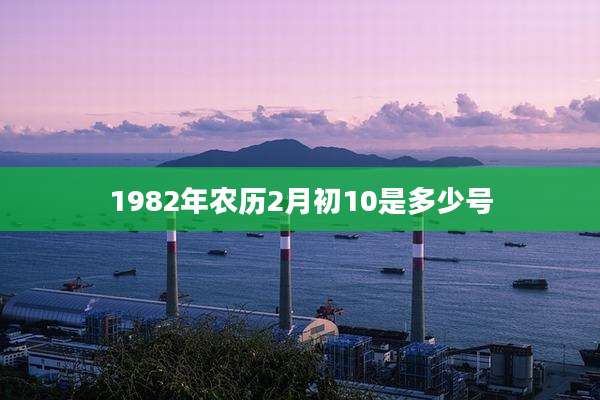 1982年农历2月初10是多少号