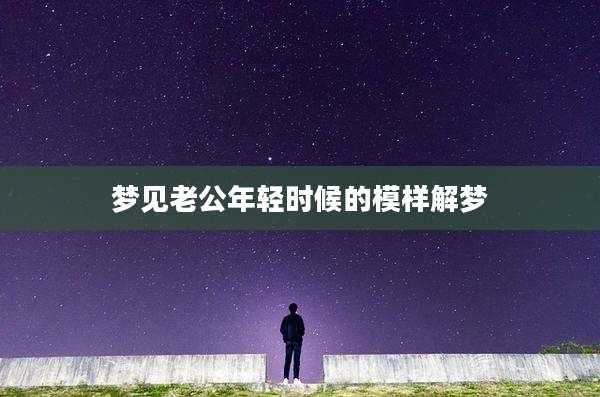 梦见老公年轻时候的模样解梦