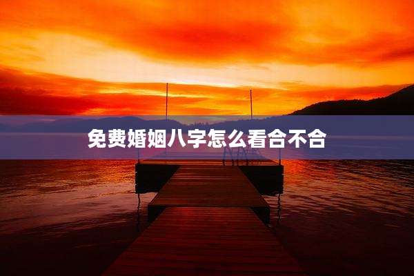 免费婚姻八字怎么看合不合
