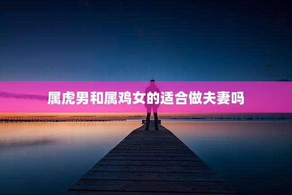 属虎男和属鸡女的适合做夫妻吗