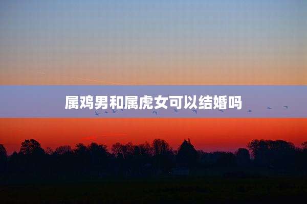 属鸡男和属虎女可以结婚吗