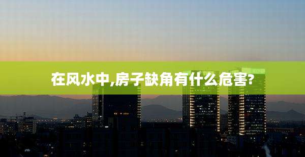 在风水中,房子缺角有什么危害?