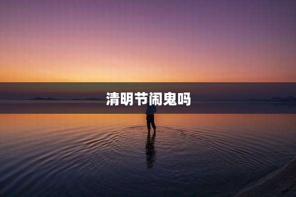 清明节闹鬼吗