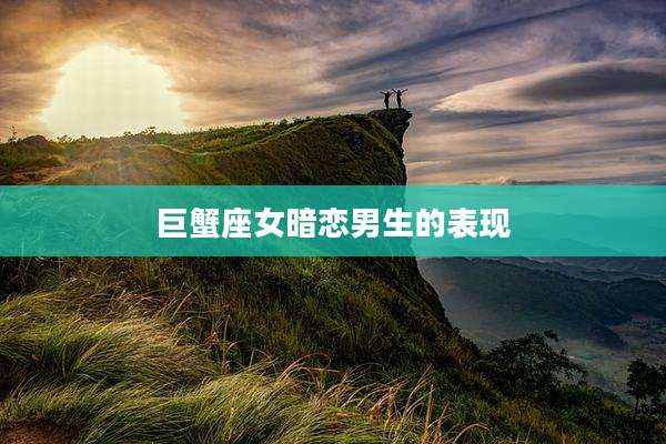 巨蟹座女暗恋男生的表现