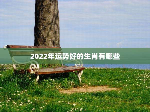 2022年运势好的生肖有哪些