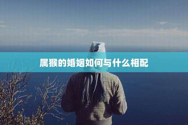 属猴的婚姻如何与什么相配