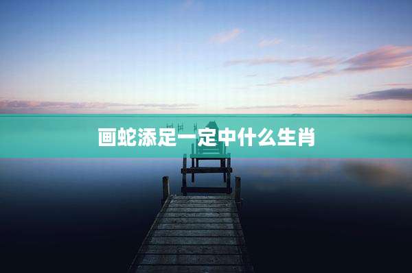 画蛇添足一定中什么生肖
