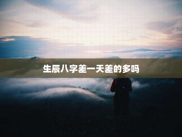 生辰八字差一天差的多吗
