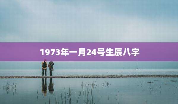 1973年一月24号生辰八字