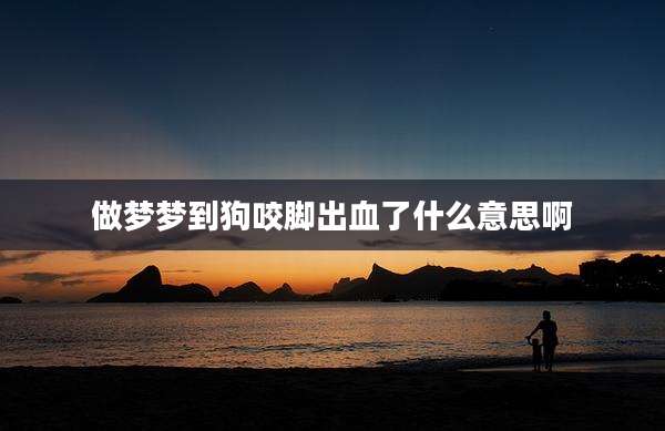 做梦梦到狗咬脚出血了什么意思啊