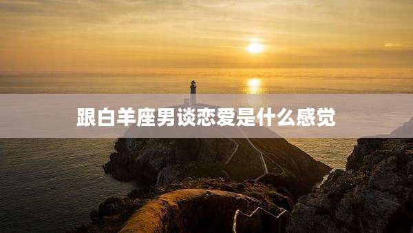 跟白羊座男谈恋爱是什么感觉