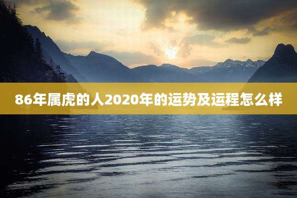 86年属虎的人2020年的运势及运程怎么样