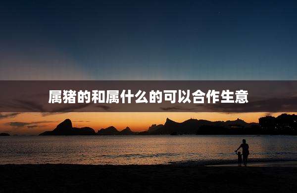 属猪的和属什么的可以合作生意