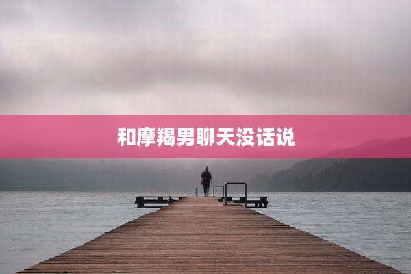 和摩羯男聊天没话说