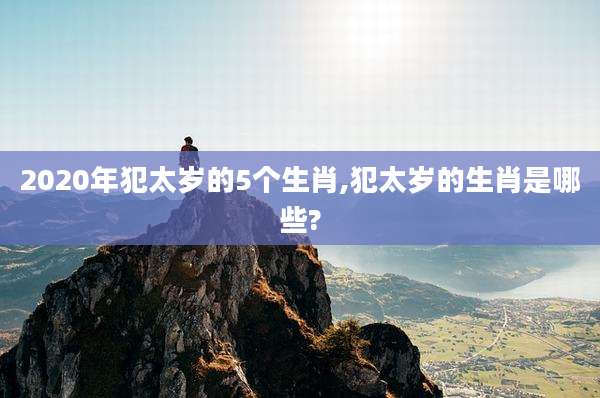 2020年犯太岁的5个生肖,犯太岁的生肖是哪些?