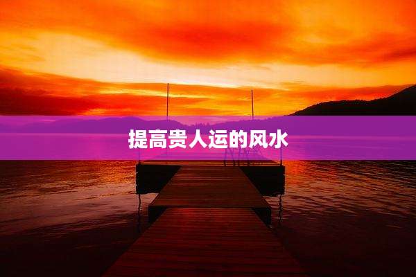 提高贵人运的风水