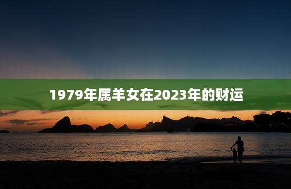 1979年属羊女在2023年的财运