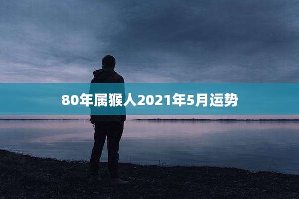 80年属猴人2021年5月运势