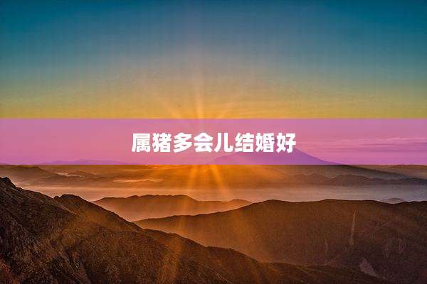 属猪多会儿结婚好