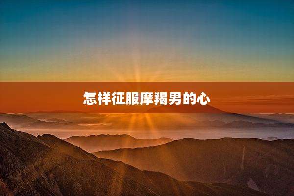 怎样征服摩羯男的心