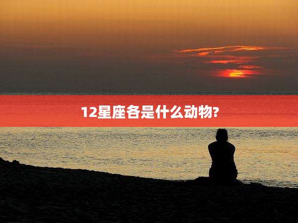 12星座各是什么动物?