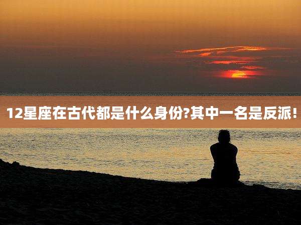 12星座在古代都是什么身份?其中一名是反派!