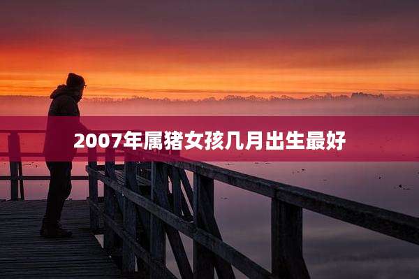 2007年属猪女孩几月出生最好