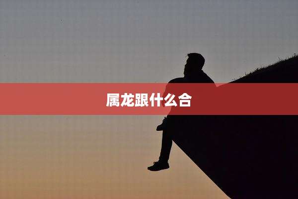 属龙跟什么合