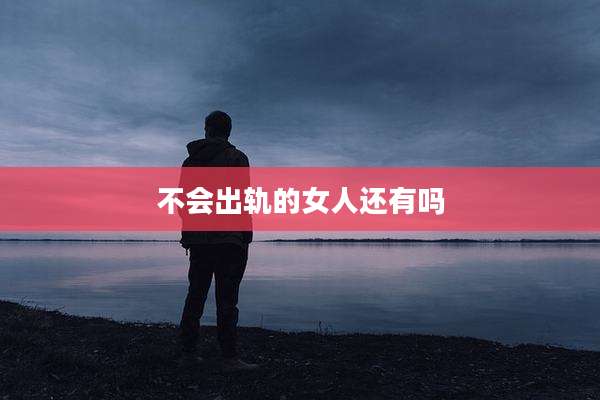不会出轨的女人还有吗