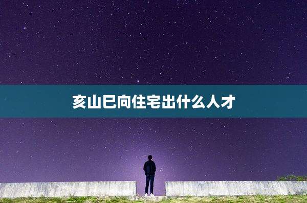 亥山巳向住宅出什么人才