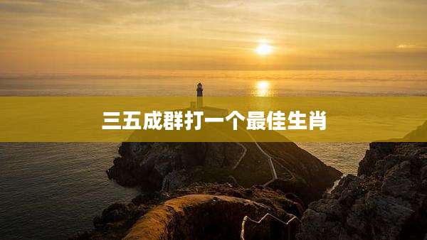 三五成群打一个最佳生肖