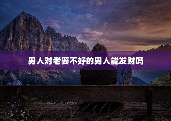男人对老婆不好的男人能发财吗