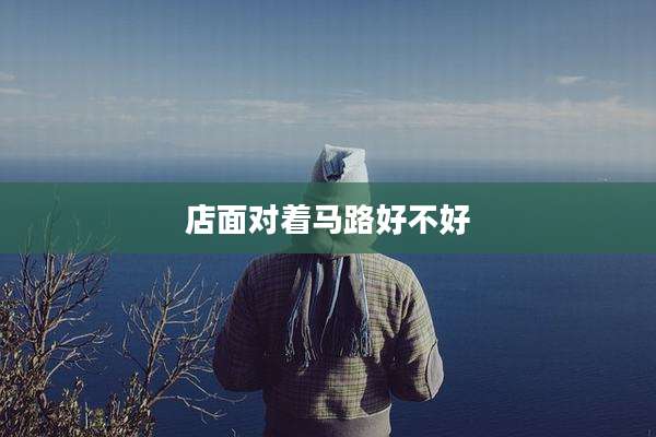 店面对着马路好不好