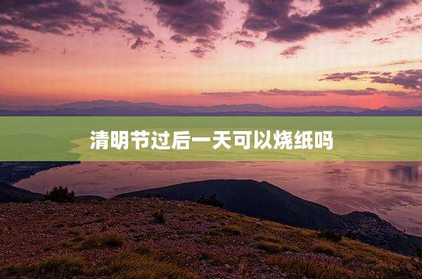 清明节过后一天可以烧纸吗