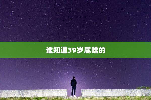 谁知道39岁属啥的